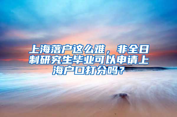 上海落戶這么難，非全日制研究生畢業(yè)可以申請(qǐng)上海戶口打分嗎？