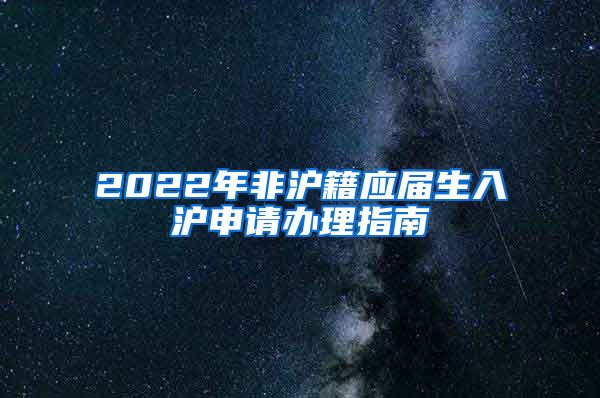 2022年非滬籍應(yīng)屆生入滬申請(qǐng)辦理指南