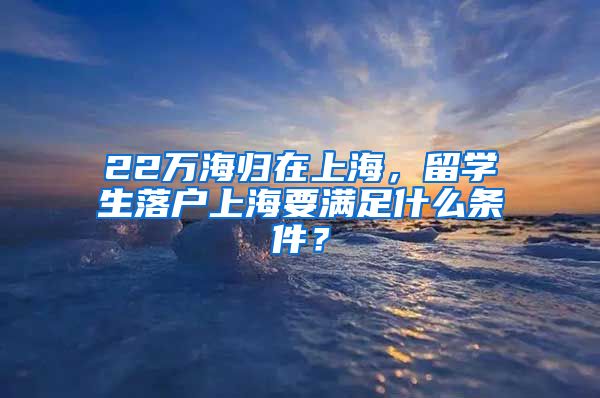 22萬(wàn)海歸在上海，留學(xué)生落戶上海要滿足什么條件？