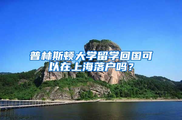 普林斯頓大學(xué)留學(xué)回國可以在上海落戶嗎？