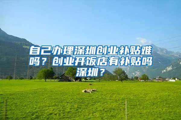 自己辦理深圳創(chuàng)業(yè)補(bǔ)貼難嗎？創(chuàng)業(yè)開飯店有補(bǔ)貼嗎深圳？