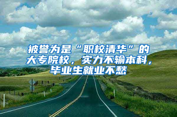 被譽為是“職校清華”的大專院校，實力不輸本科，畢業(yè)生就業(yè)不愁