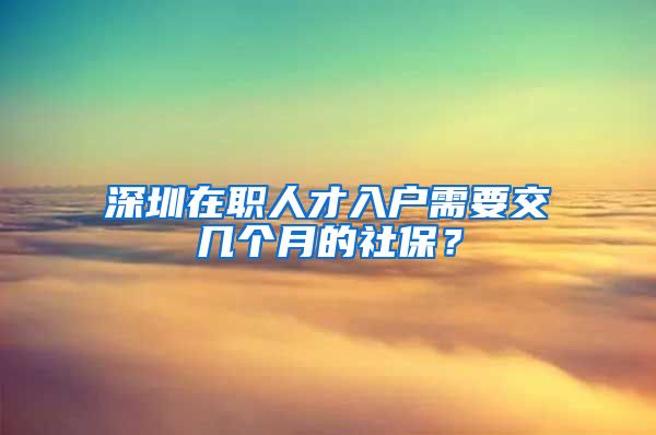 深圳在職人才入戶需要交幾個月的社保？