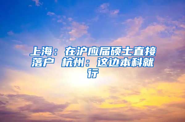 上海：在滬應(yīng)屆碩士直接落戶 杭州：這邊本科就行