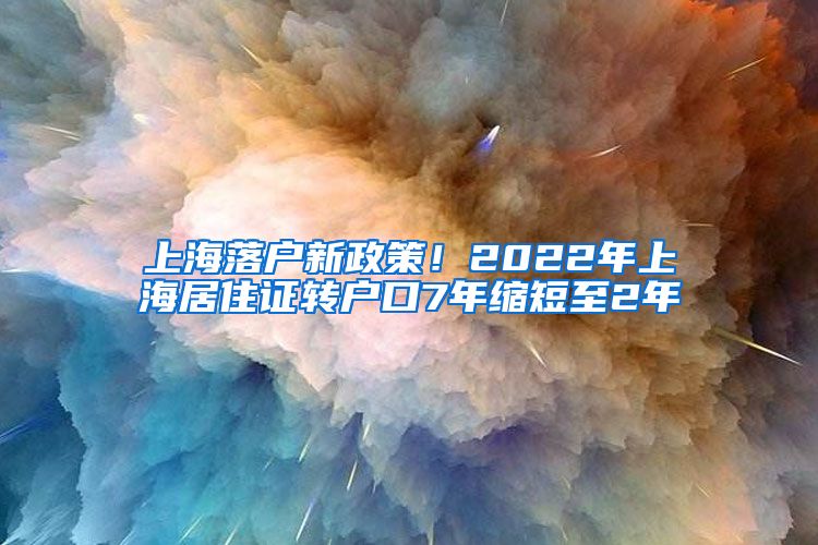 上海落戶新政策！2022年上海居住證轉戶口7年縮短至2年