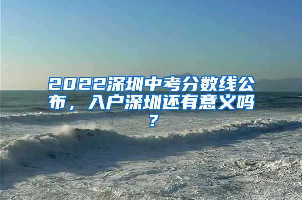 2022深圳中考分?jǐn)?shù)線公布，入戶深圳還有意義嗎？