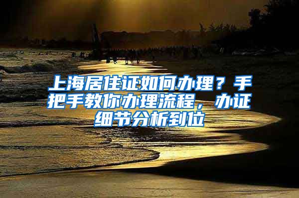 上海居住證如何辦理？手把手教你辦理流程，辦證細(xì)節(jié)分析到位