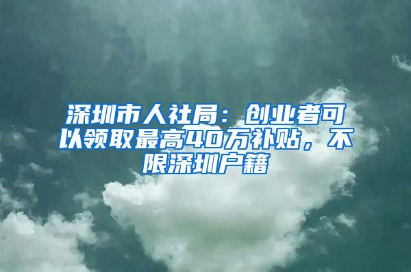 深圳市人社局：創(chuàng)業(yè)者可以領(lǐng)取最高40萬補貼，不限深圳戶籍