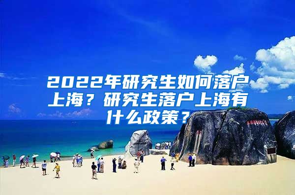 2022年研究生如何落戶上海？研究生落戶上海有什么政策？