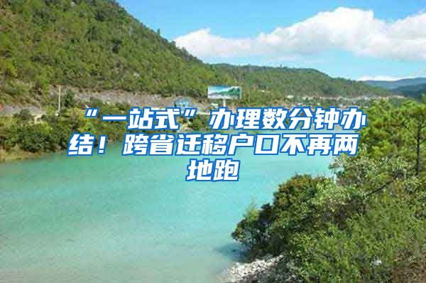 “一站式”辦理數(shù)分鐘辦結(jié)！跨省遷移戶口不再兩地跑