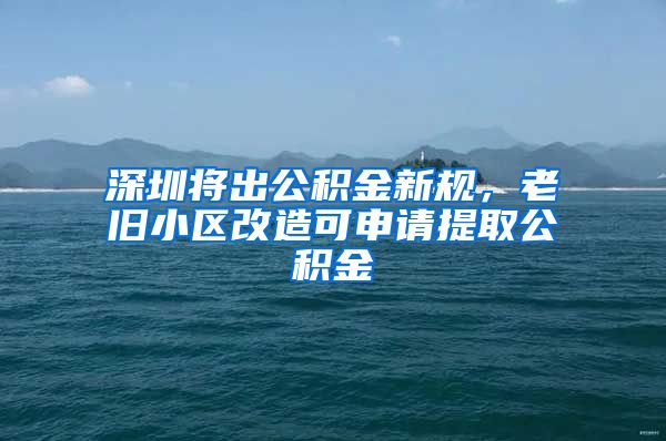 深圳將出公積金新規(guī)，老舊小區(qū)改造可申請(qǐng)?zhí)崛」e金