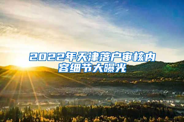 2022年天津落戶(hù)審核內(nèi)容細(xì)節(jié)大曝光