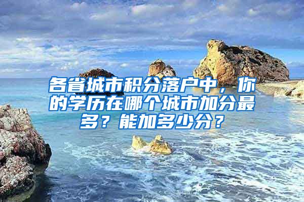 各省城市積分落戶中，你的學(xué)歷在哪個(gè)城市加分最多？能加多少分？