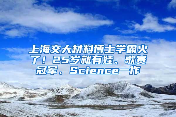 上海交大材料博士學霸火了！25歲就有娃、歌賽冠軍、Science一作