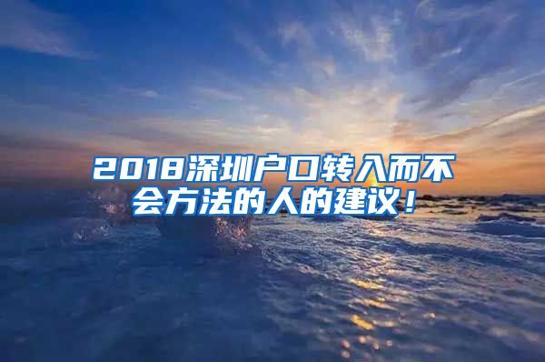 2018深圳戶口轉(zhuǎn)入而不會(huì)方法的人的建議！