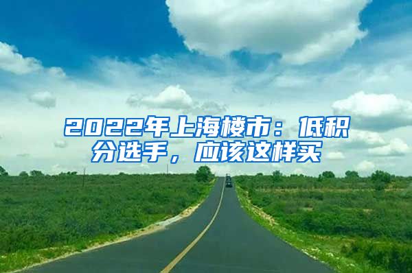 2022年上海樓市：低積分選手，應該這樣買