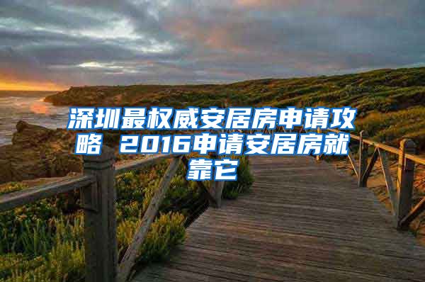 深圳最權威安居房申請攻略 2016申請安居房就靠它