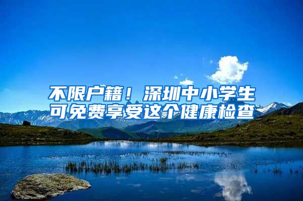 不限戶籍！深圳中小學(xué)生可免費(fèi)享受這個(gè)健康檢查