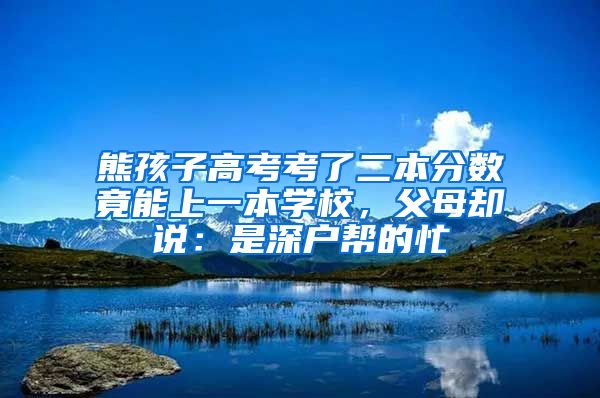 熊孩子高考考了二本分?jǐn)?shù)竟能上一本學(xué)校，父母卻說：是深戶幫的忙