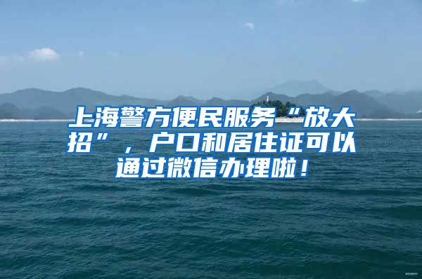 上海警方便民服務“放大招”，戶口和居住證可以通過微信辦理啦！