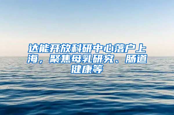 達能開放科研中心落戶上海，聚焦母乳研究、腸道健康等