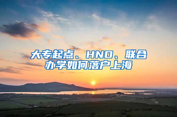 大專起點(diǎn)、HND、聯(lián)合辦學(xué)如何落戶上海