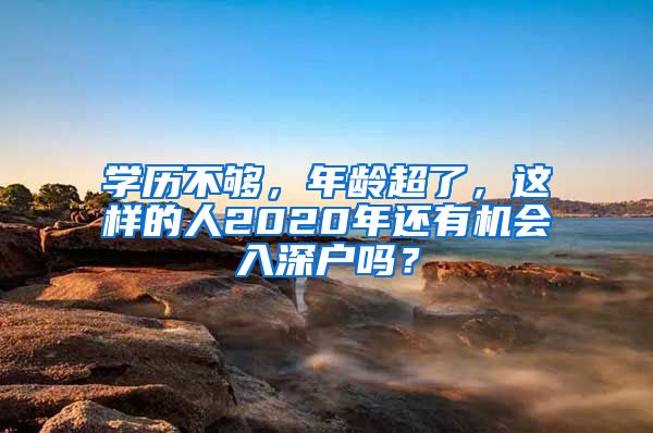 學(xué)歷不夠，年齡超了，這樣的人2020年還有機(jī)會(huì)入深戶嗎？