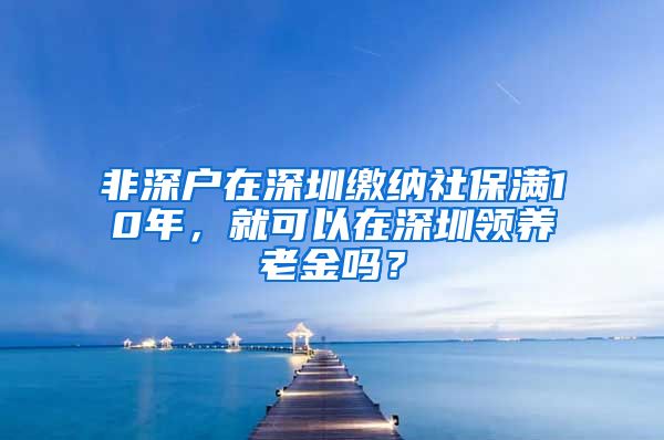 非深戶在深圳繳納社保滿10年，就可以在深圳領(lǐng)養(yǎng)老金嗎？