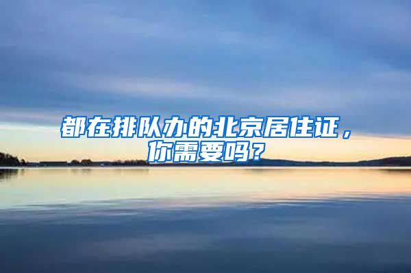 都在排隊(duì)辦的北京居住證，你需要嗎？