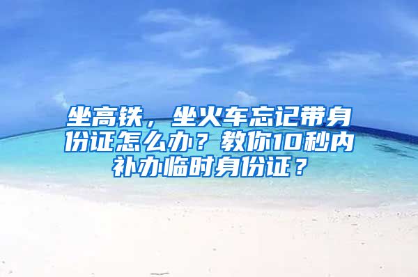 坐高鐵，坐火車忘記帶身份證怎么辦？教你10秒內(nèi)補辦臨時身份證？