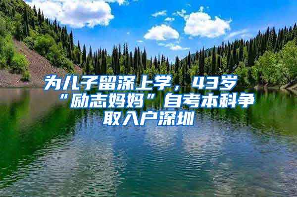 為兒子留深上學，43歲“勵志媽媽”自考本科爭取入戶深圳