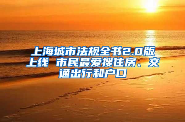 上海城市法規(guī)全書2.0版上線 市民最愛搜住房、交通出行和戶口