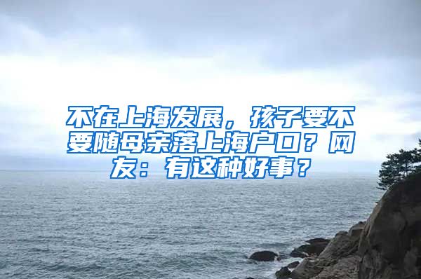 不在上海發(fā)展，孩子要不要隨母親落上海戶口？網(wǎng)友：有這種好事？