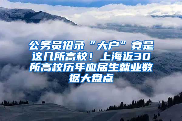 公務(wù)員招錄“大戶”竟是這幾所高校！上海近30所高校歷年應(yīng)屆生就業(yè)數(shù)據(jù)大盤點(diǎn)