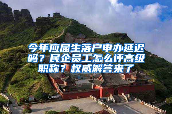 今年應屆生落戶申辦延遲嗎？民企員工怎么評高級職稱？權威解答來了