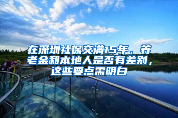 在深圳社保交滿15年，養(yǎng)老金和本地人是否有差別，這些要點需明白