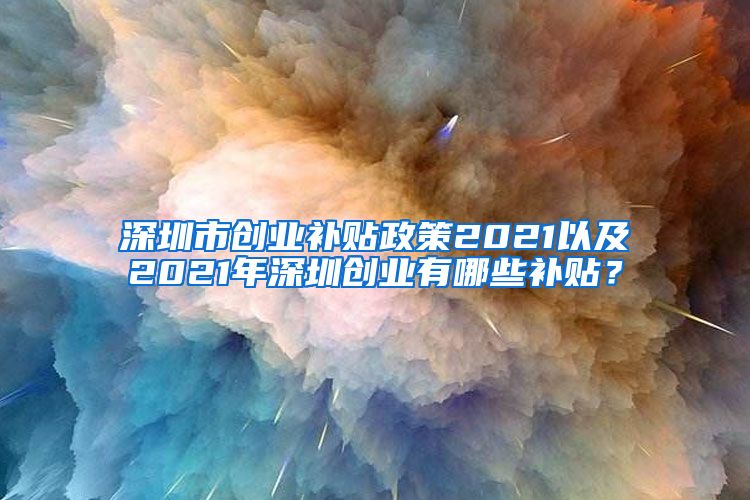 深圳市創(chuàng)業(yè)補(bǔ)貼政策2021以及2021年深圳創(chuàng)業(yè)有哪些補(bǔ)貼？