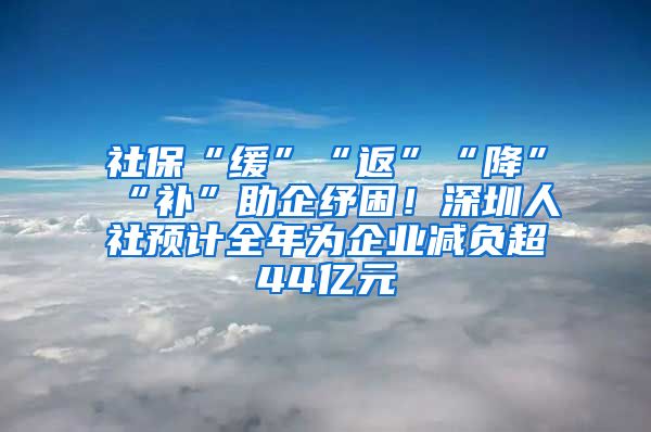 社保“緩”“返”“降”“補”助企紓困！深圳人社預計全年為企業(yè)減負超44億元