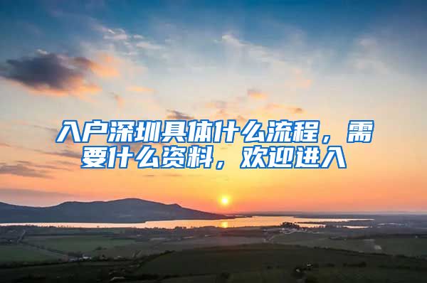 入戶深圳具體什么流程，需要什么資料，歡迎進(jìn)入