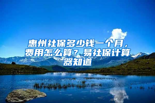 惠州社保多少錢一個月，費用怎么算？易社保計算器知道