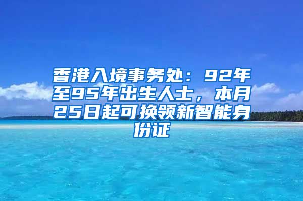 香港入境事務(wù)處：92年至95年出生人士，本月25日起可換領(lǐng)新智能身份證