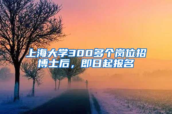 上海大學300多個崗位招博士后，即日起報名