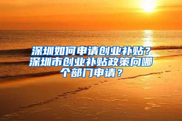 深圳如何申請(qǐng)創(chuàng)業(yè)補(bǔ)貼？深圳市創(chuàng)業(yè)補(bǔ)貼政策向哪個(gè)部門申請(qǐng)？