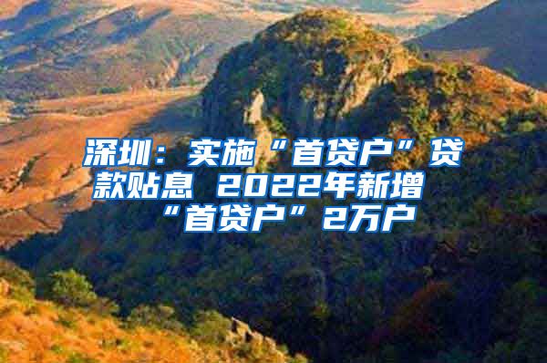 深圳：實(shí)施“首貸戶”貸款貼息 2022年新增“首貸戶”2萬(wàn)戶