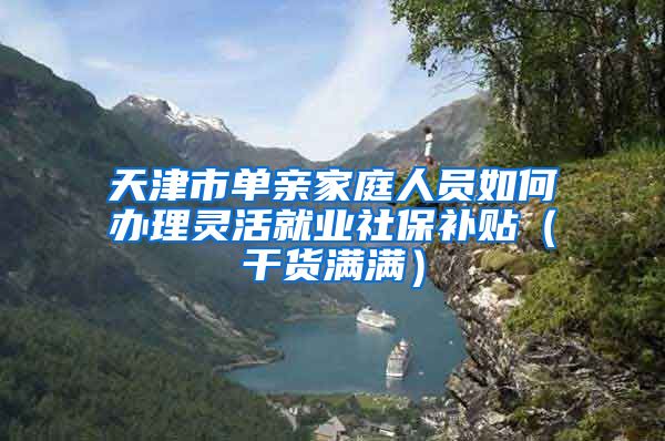 天津市單親家庭人員如何辦理靈活就業(yè)社保補貼（干貨滿滿）