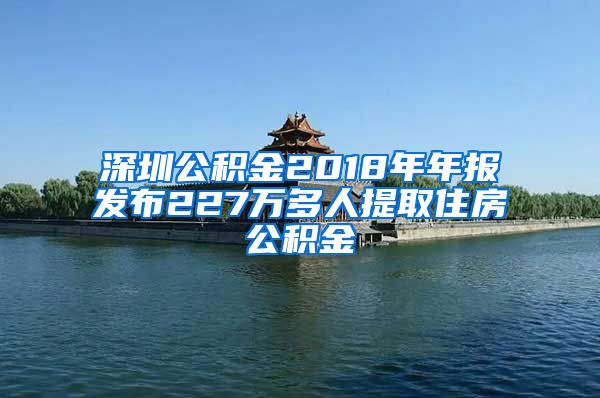 深圳公積金2018年年報發(fā)布227萬多人提取住房公積金