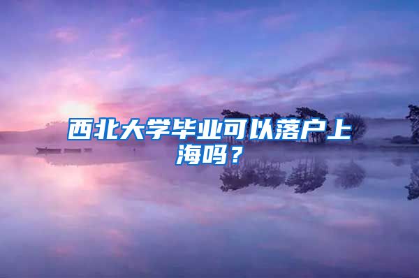 西北大學(xué)畢業(yè)可以落戶上海嗎？