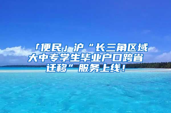 「便民」滬“長(zhǎng)三角區(qū)域大中專學(xué)生畢業(yè)戶口跨省遷移”服務(wù)上線！