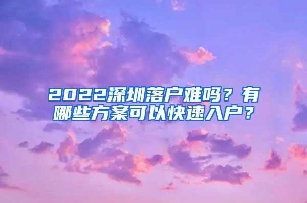 2022深圳落戶難嗎？有哪些方案可以快速入戶？