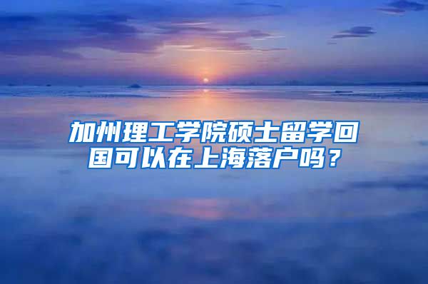 加州理工學院碩士留學回國可以在上海落戶嗎？